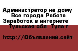Администратор на дому  - Все города Работа » Заработок в интернете   . Тульская обл.,Тула г.